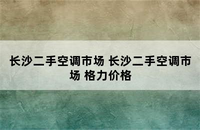 长沙二手空调市场 长沙二手空调市场 格力价格